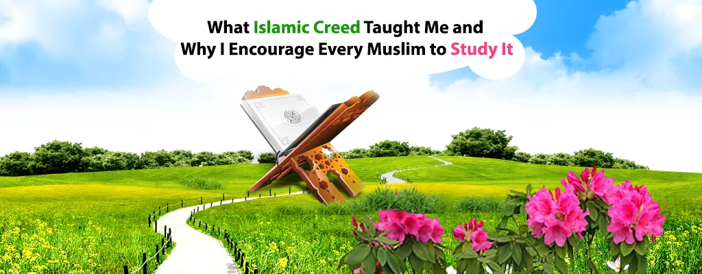 What Islamic Creed Taught Me and Why I Encourage Every Muslim to Study It?