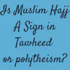 Is Muslim Hajj A Sign in Tawheed or polytheism